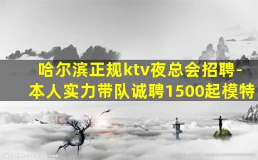 哈尔滨正规ktv夜总会招聘-本人实力带队诚聘1500起模特